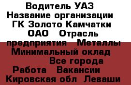 Водитель УАЗ › Название организации ­ ГК Золото Камчатки, ОАО › Отрасль предприятия ­ Металлы › Минимальный оклад ­ 32 000 - Все города Работа » Вакансии   . Кировская обл.,Леваши д.